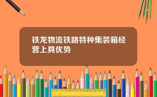 铁龙物流铁路特种集装箱经营上具优势