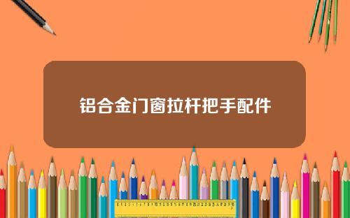 铝合金门窗拉杆把手配件