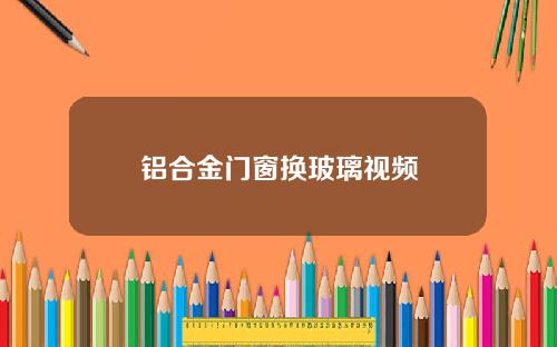铝合金门窗换玻璃视频