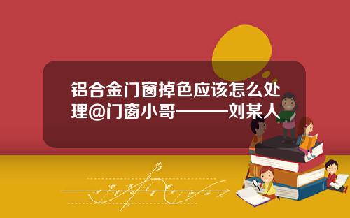 铝合金门窗掉色应该怎么处理@门窗小哥———刘某人