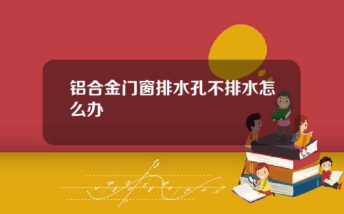 铝合金门窗排水孔不排水怎么办