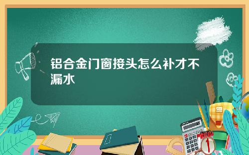 铝合金门窗接头怎么补才不漏水