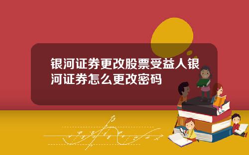银河证券更改股票受益人银河证券怎么更改密码