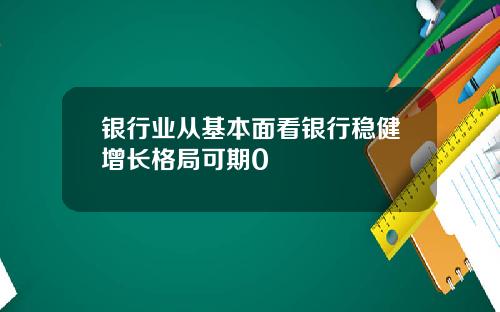 银行业从基本面看银行稳健增长格局可期0