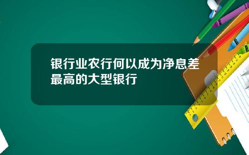 银行业农行何以成为净息差最高的大型银行