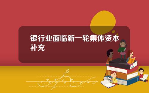 银行业面临新一轮集体资本补充