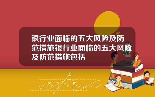 银行业面临的五大风险及防范措施银行业面临的五大风险及防范措施包括