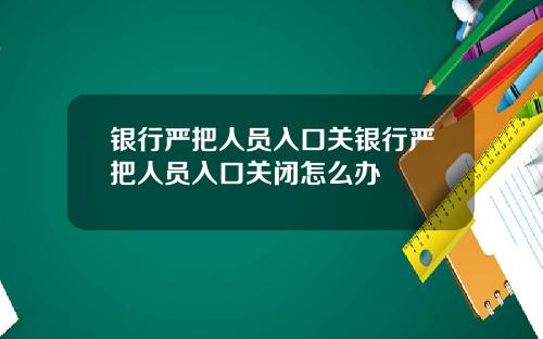 银行严把人员入口关银行严把人员入口关闭怎么办