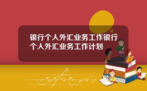 银行个人外汇业务工作银行个人外汇业务工作计划