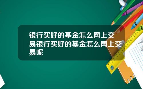 银行买好的基金怎么网上交易银行买好的基金怎么网上交易呢