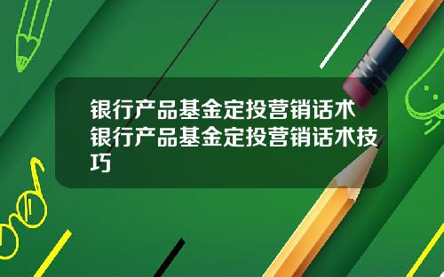 银行产品基金定投营销话术银行产品基金定投营销话术技巧
