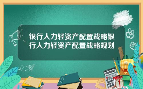 银行人力轻资产配置战略银行人力轻资产配置战略规划