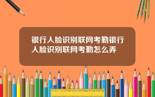 银行人脸识别联网考勤银行人脸识别联网考勤怎么弄