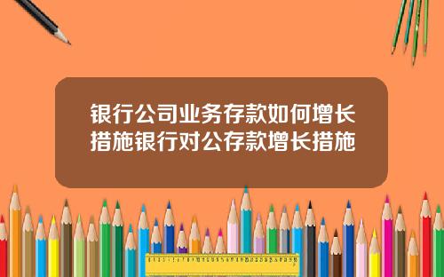 银行公司业务存款如何增长措施银行对公存款增长措施