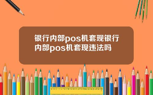 银行内部pos机套现银行内部pos机套现违法吗