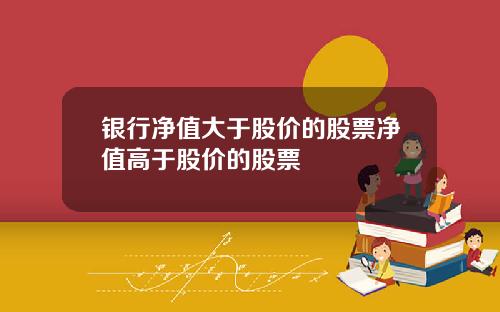 银行净值大于股价的股票净值高于股价的股票