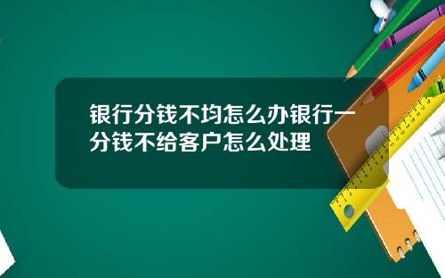 银行分钱不均怎么办银行一分钱不给客户怎么处理