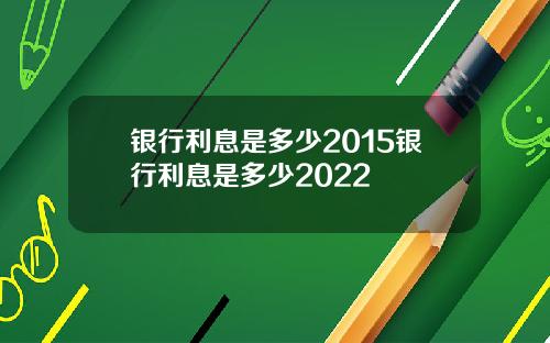 银行利息是多少2015银行利息是多少2022