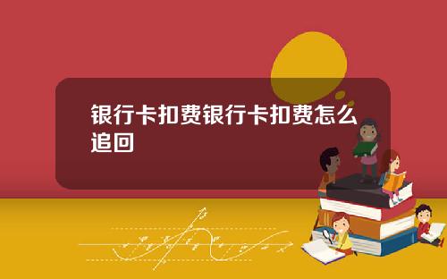 银行卡扣费银行卡扣费怎么追回