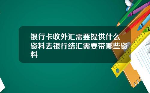 银行卡收外汇需要提供什么资料去银行结汇需要带哪些资料