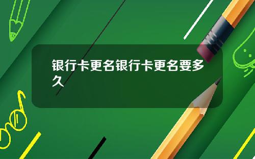 银行卡更名银行卡更名要多久