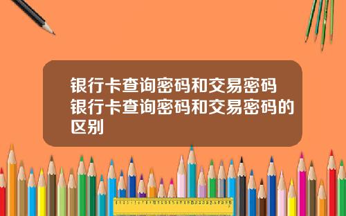 银行卡查询密码和交易密码银行卡查询密码和交易密码的区别