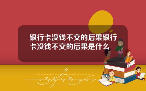 银行卡没钱不交的后果银行卡没钱不交的后果是什么