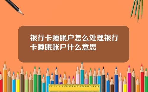 银行卡睡眠户怎么处理银行卡睡眠账户什么意思