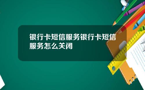 银行卡短信服务银行卡短信服务怎么关闭