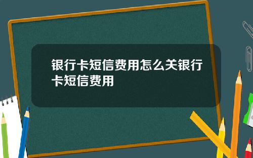 银行卡短信费用怎么关银行卡短信费用
