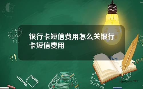 银行卡短信费用怎么关银行卡短信费用