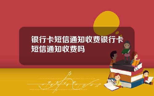 银行卡短信通知收费银行卡短信通知收费吗