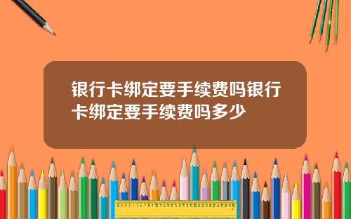 银行卡绑定要手续费吗银行卡绑定要手续费吗多少