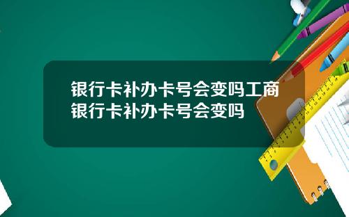 银行卡补办卡号会变吗工商银行卡补办卡号会变吗