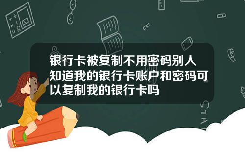 银行卡被复制不用密码别人知道我的银行卡账户和密码可以复制我的银行卡吗