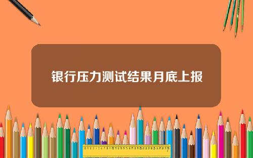 银行压力测试结果月底上报