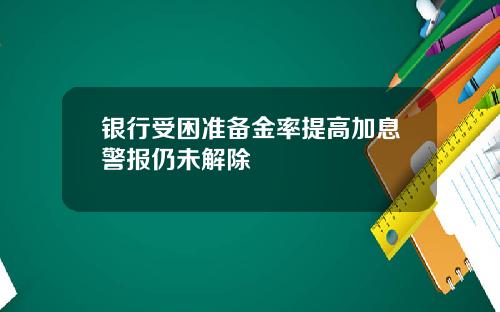 银行受困准备金率提高加息警报仍未解除