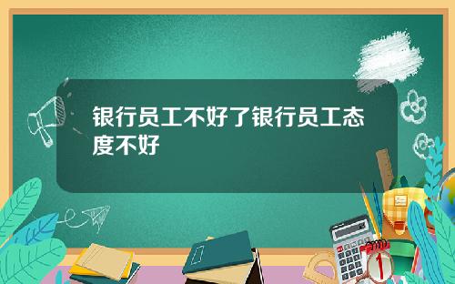 银行员工不好了银行员工态度不好