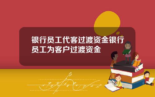 银行员工代客过渡资金银行员工为客户过渡资金