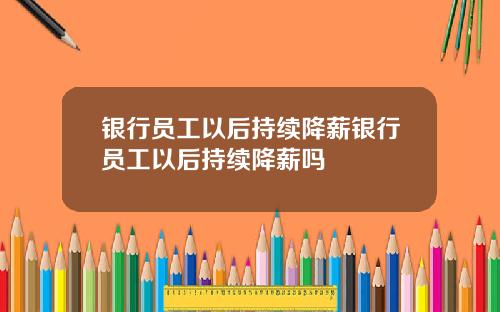 银行员工以后持续降薪银行员工以后持续降薪吗