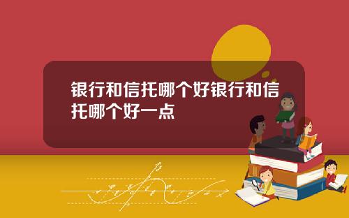 银行和信托哪个好银行和信托哪个好一点