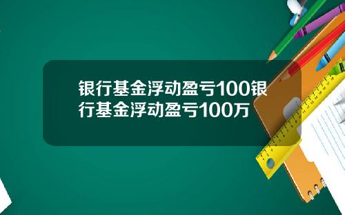 银行基金浮动盈亏100银行基金浮动盈亏100万