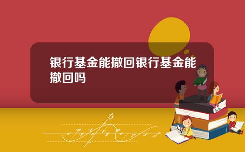 银行基金能撤回银行基金能撤回吗
