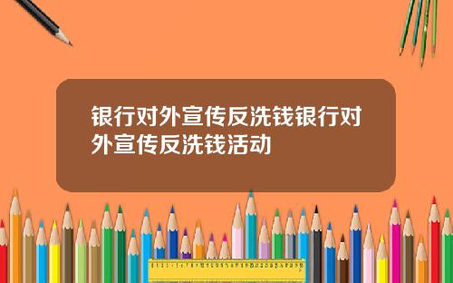 银行对外宣传反洗钱银行对外宣传反洗钱活动