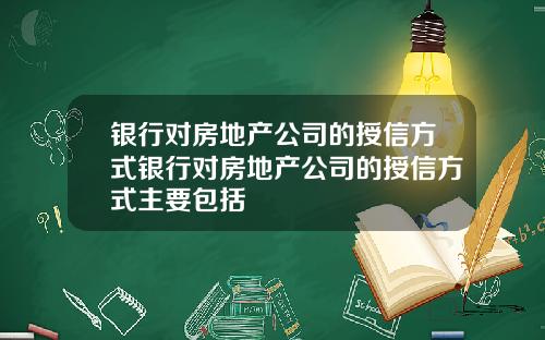 银行对房地产公司的授信方式银行对房地产公司的授信方式主要包括