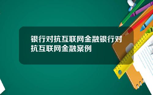 银行对抗互联网金融银行对抗互联网金融案例