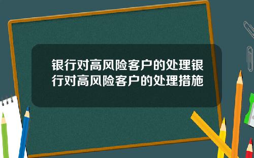 银行对高风险客户的处理银行对高风险客户的处理措施