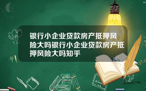 银行小企业贷款房产抵押风险大吗银行小企业贷款房产抵押风险大吗知乎