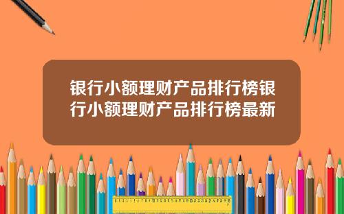 银行小额理财产品排行榜银行小额理财产品排行榜最新