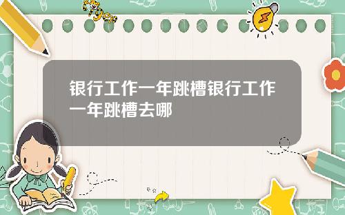 银行工作一年跳槽银行工作一年跳槽去哪